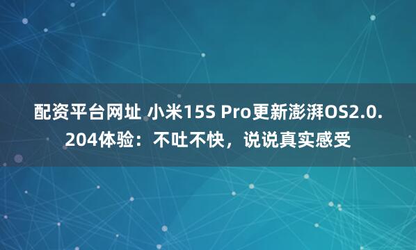 配资平台网址 小米15S Pro更新澎湃OS2.0.204体验：不吐不快，说说真实感受