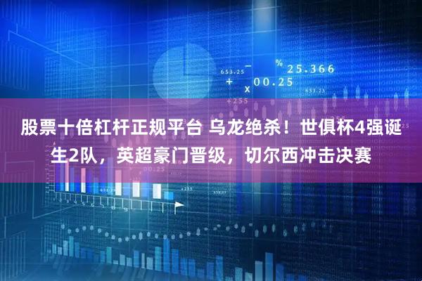 股票十倍杠杆正规平台 乌龙绝杀！世俱杯4强诞生2队，英超豪门晋级，切尔西冲击决赛