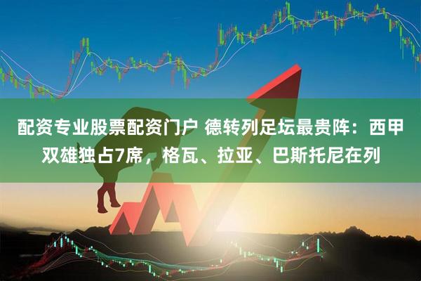 配资专业股票配资门户 德转列足坛最贵阵：西甲双雄独占7席，格瓦、拉亚、巴斯托尼在列