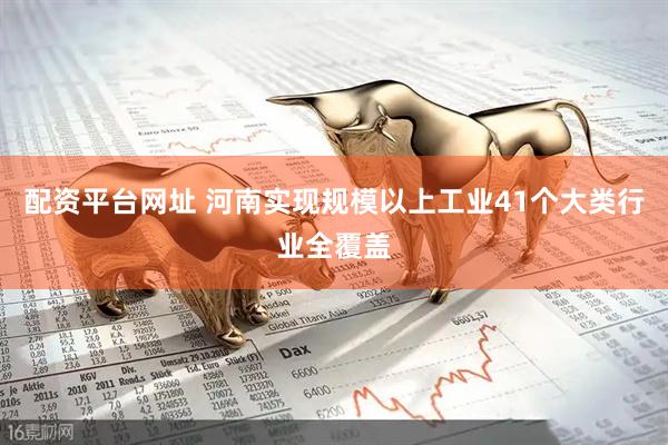 配资平台网址 河南实现规模以上工业41个大类行业全覆盖