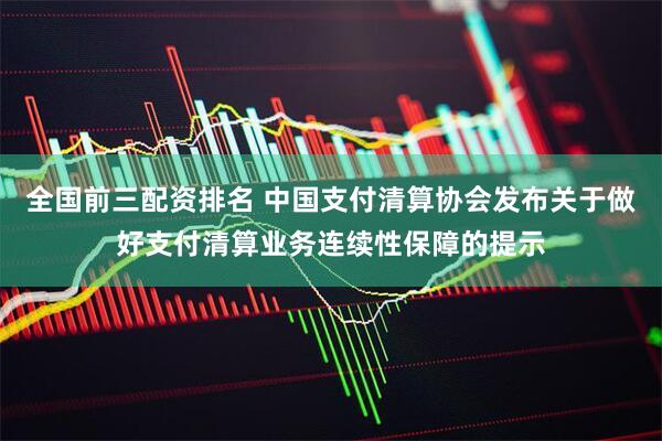 全国前三配资排名 中国支付清算协会发布关于做好支付清算业务连续性保障的提示