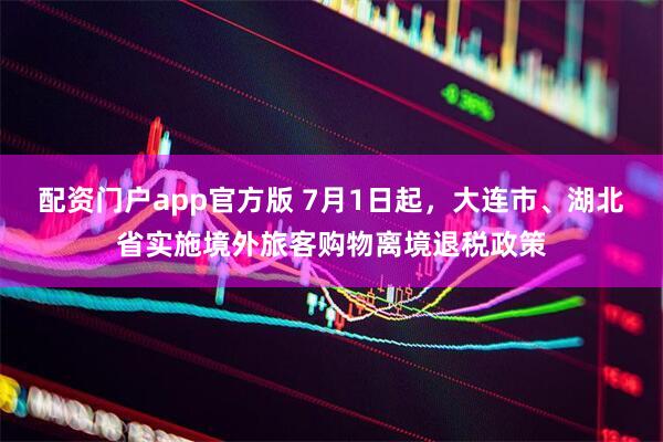 配资门户app官方版 7月1日起，大连市、湖北省实施境外旅客购物离境退税政策