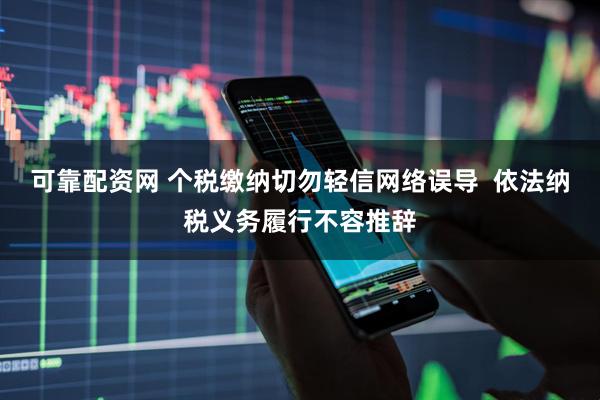 可靠配资网 个税缴纳切勿轻信网络误导  依法纳税义务履行不容推辞