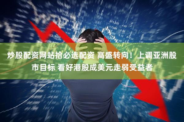 炒股配资网站拾必选配资 高盛转向！上调亚洲股市目标 看好港股成美元走弱受益者