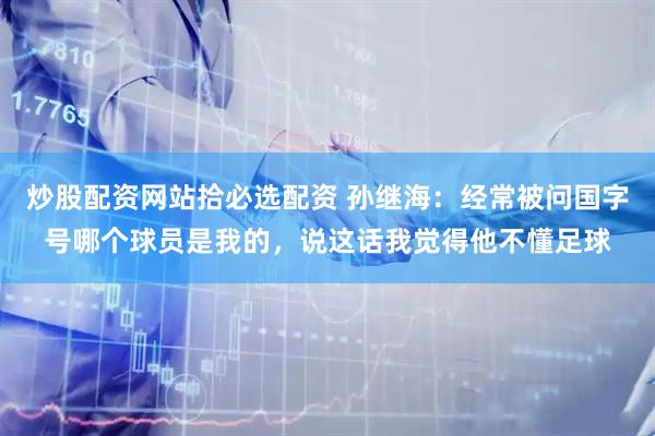 炒股配资网站拾必选配资 孙继海：经常被问国字号哪个球员是我的，说这话我觉得他不懂足球
