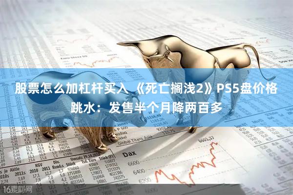 股票怎么加杠杆买入 《死亡搁浅2》PS5盘价格跳水：发售半个月降两百多