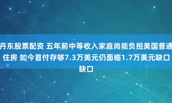 丹东股票配资 五年前中等收入家庭尚能负担美国普通住房 如今首付存够7.3万美元仍面临1.7万美元缺口