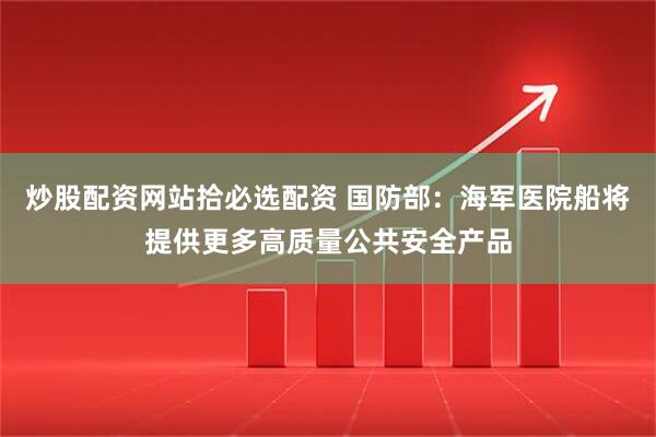 炒股配资网站拾必选配资 国防部:海军医院船将提供更多高质量公共安全产品