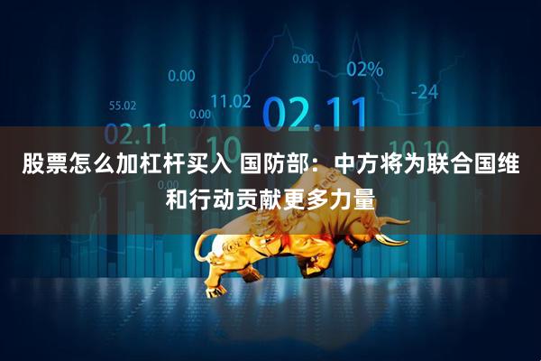 股票怎么加杠杆买入 国防部：中方将为联合国维和行动贡献更多力量