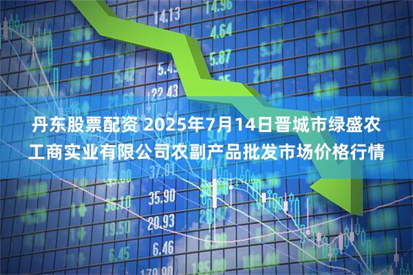 丹东股票配资 2025年7月14日晋城市绿盛农工商实业有限公司农副产品批发市场价格行情