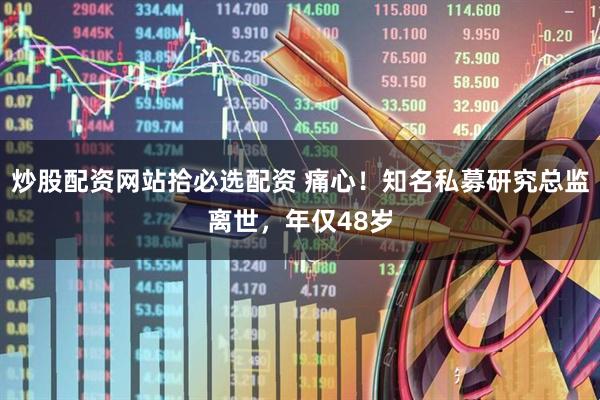 炒股配资网站拾必选配资 痛心!知名私募研究总监离世,年仅48岁