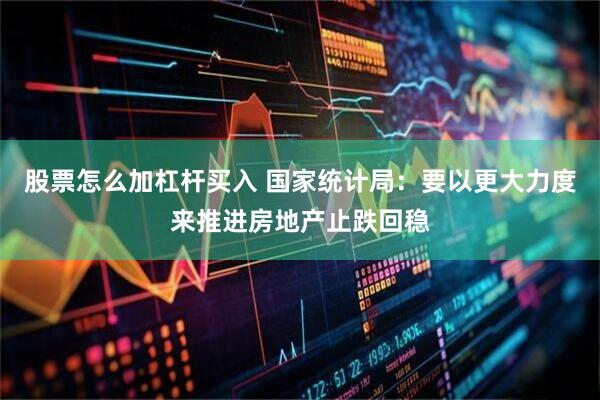 股票怎么加杠杆买入 国家统计局：要以更大力度来推进房地产止跌回稳