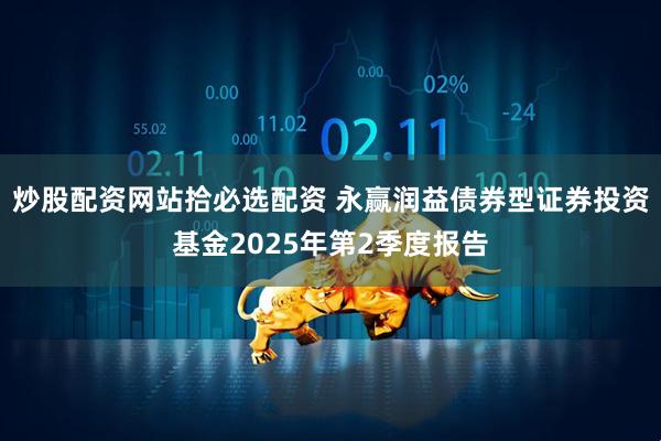 炒股配资网站拾必选配资 永赢润益债券型证券投资基金2025年第2季度报告
