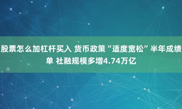股票怎么加杠杆买入 货币政策“适度宽松”半年成绩单 社融规模多增4.74万亿