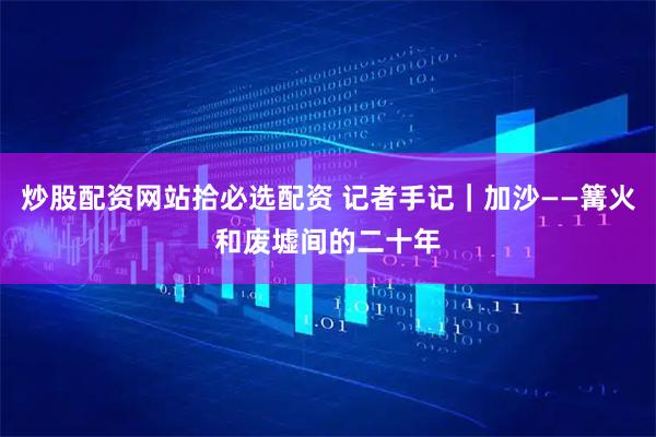 炒股配资网站拾必选配资 记者手记|加沙——篝火和废墟间的二十年