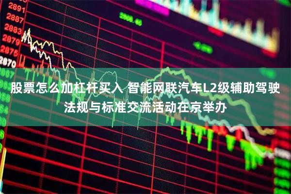 股票怎么加杠杆买入 智能网联汽车L2级辅助驾驶法规与标准交流活动在京举办