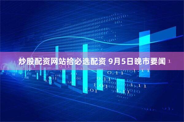 炒股配资网站拾必选配资 9月5日晚市要闻