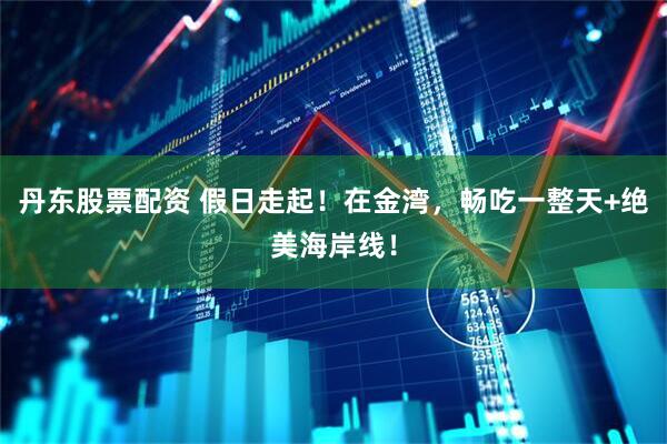 丹东股票配资 假日走起！在金湾，畅吃一整天+绝美海岸线！