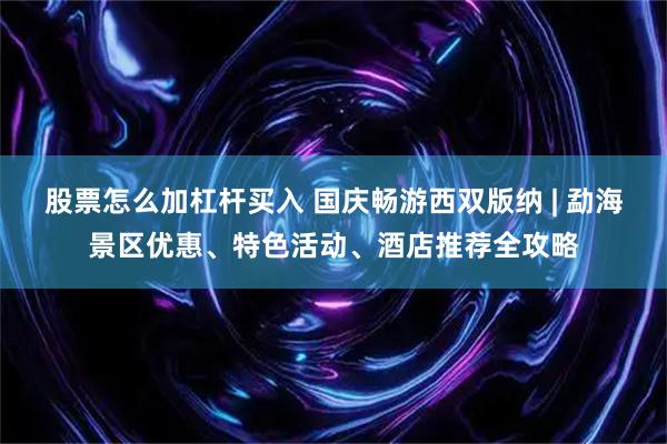 股票怎么加杠杆买入 国庆畅游西双版纳 | 勐海景区优惠、特色活动、酒店推荐全攻略