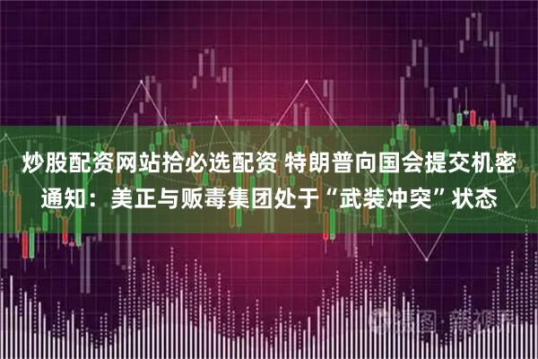 炒股配资网站拾必选配资 特朗普向国会提交机密通知:美正与贩毒集团处于“武装冲突”状态