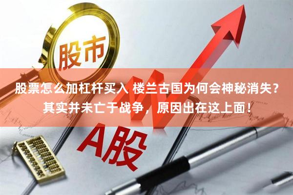 股票怎么加杠杆买入 楼兰古国为何会神秘消失？其实并未亡于战争，原因出在这上面！