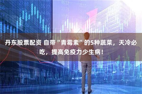 丹东股票配资 自带“青霉素”的5种蔬菜，天冷必吃，提高免疫力少生病！