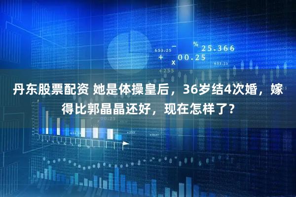 丹东股票配资 她是体操皇后，36岁结4次婚，嫁得比郭晶晶还好，现在怎样了？