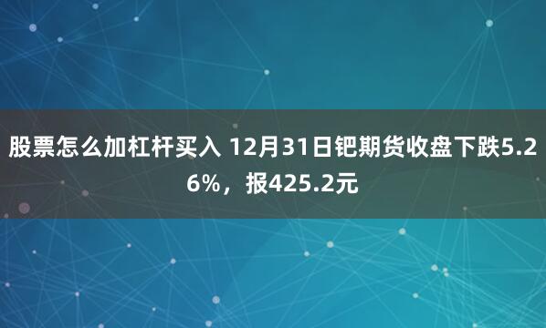 股票怎么加杠杆买入 12月31日钯期货收盘下跌5.26%，报425.2元