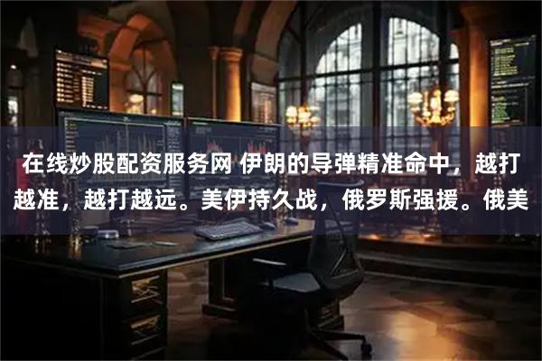 在线炒股配资服务网 伊朗的导弹精准命中，越打越准，越打越远。美伊持久战，俄罗斯强援。俄美