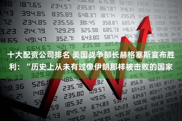 十大配资公司排名 美国战争部长赫格塞斯宣布胜利：“历史上从未有过像伊朗那样被击败的国家