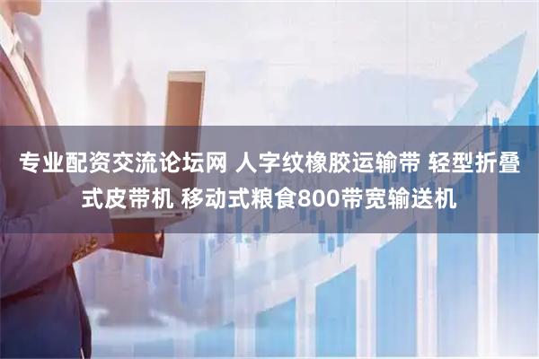 专业配资交流论坛网 人字纹橡胶运输带 轻型折叠式皮带机 移动式粮食800带宽输送机