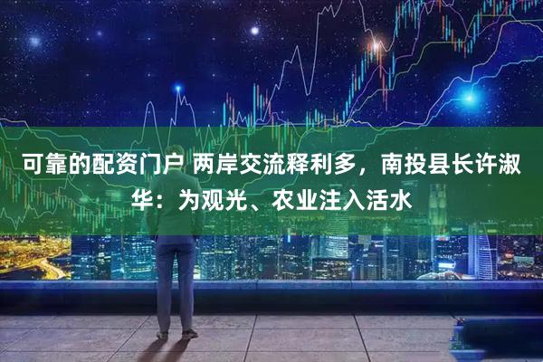 可靠的配资门户 两岸交流释利多，南投县长许淑华：为观光、农业注入活水