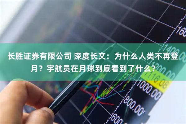 长胜证券有限公司 深度长文：为什么人类不再登月？宇航员在月球到底看到了什么？