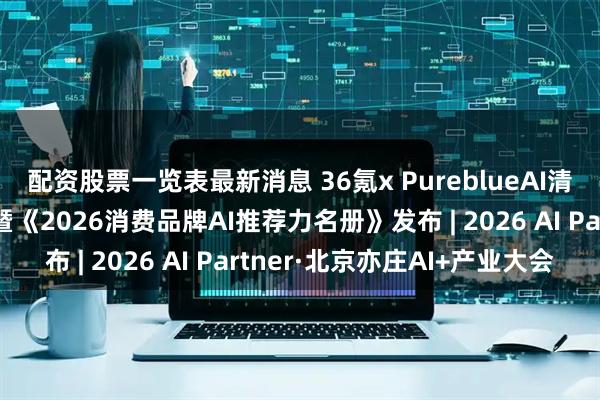 配资股票一览表最新消息 36氪x PureblueAI清蓝战略合作启动仪式暨《2026消费品牌AI推荐力名册》发布 | 2026 AI Partner·北京亦庄AI+产业大会