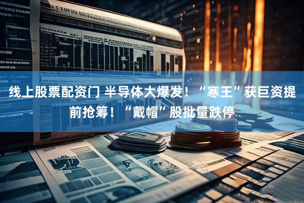 线上股票配资门 半导体大爆发！“寒王”获巨资提前抢筹！“戴帽”股批量跌停