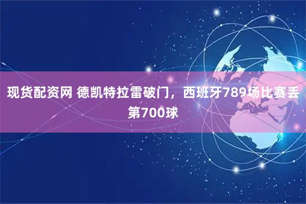 现货配资网 德凯特拉雷破门，西班牙789场比赛丢第700球
