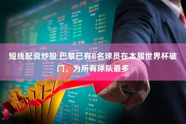 短线配资炒股 巴黎已有8名球员在本届世界杯破门，为所有球队最多