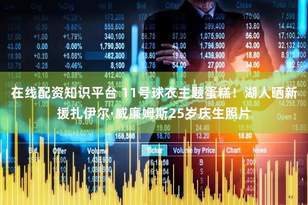 在线配资知识平台 11号球衣主题蛋糕！湖人晒新援扎伊尔·威廉姆斯25岁庆生照片