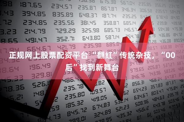 正规网上股票配资平台 “翻红”传统杂技，“00后”找到新舞台