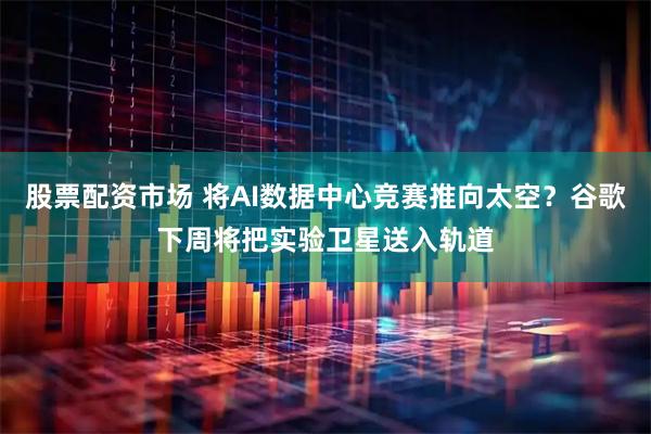 股票配资市场 将AI数据中心竞赛推向太空？谷歌下周将把实验卫星送入轨道