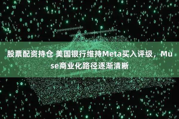 股票配资持仓 美国银行维持Meta买入评级，Muse商业化路径逐渐清晰